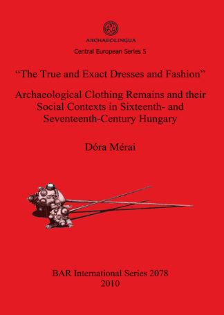 True and Exact Dresses and Fashion” Archaeological Clothing Remains and their Social Contexts in Sixteenth- and Seventeenth-Century Hungary cover