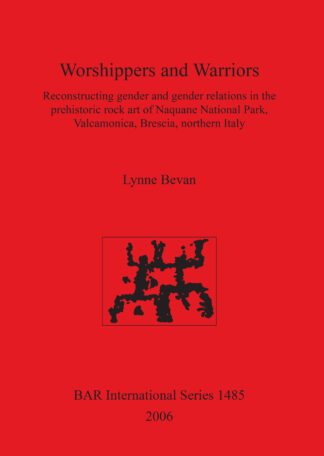 Worshippers and Warriors: Reconstructing gender and gender relations in the prehistoric rock art of Naquane National Park Valcamonica Brescia northern cover