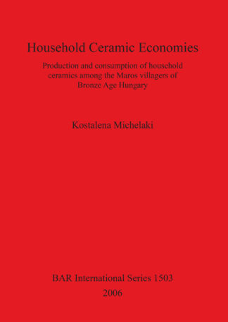 Household Ceramic Economies Production and consumption of household ceramics among the Maros villagers of  Bronze Age Hungary cover