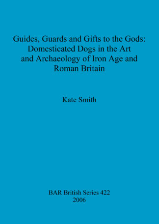 Guides Guards and Gifts to the Gods: Domesticated Dogs in the Art and Archaeology of Iron Age and Roman Britain cover